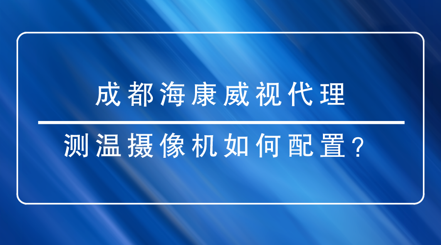 成都?？低暣砩烫嵝涯号渲脺y溫?cái)z像機(jī)時(shí)有哪些重點(diǎn)需要關(guān)注